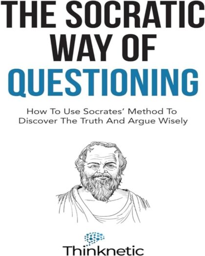 The Socratic Way of Questioning: How to Use Socrates’ Method to Discover the Truth and Argue Wisely (Critical Thinking & Logic Mastery)