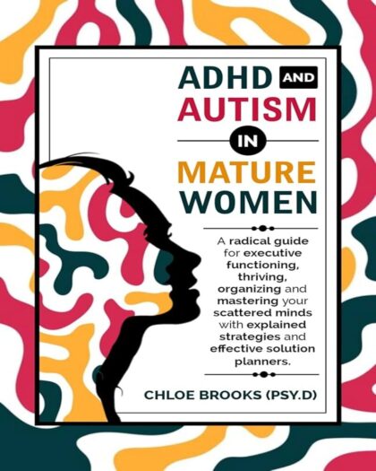 ADHD AND AUTISM IN MATURE WOMEN : A Radical Guide for Executive Functioning, Thriving, Organizing and Mastering your Scattered Minds with Explained Strategies and Effective Solution Planners