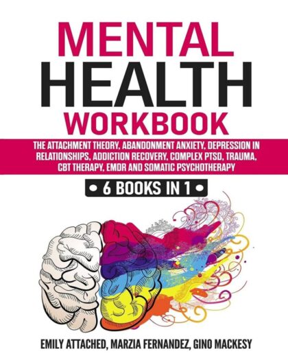 Mental Health Workbook: 6 Books in 1: The Attachment Theory, Abandonment Anxiety, Depression in Relationships, Addiction Recovery, Complex PTSD, Trauma, CBT Therapy, EMDR and Somatic Psychotherapy