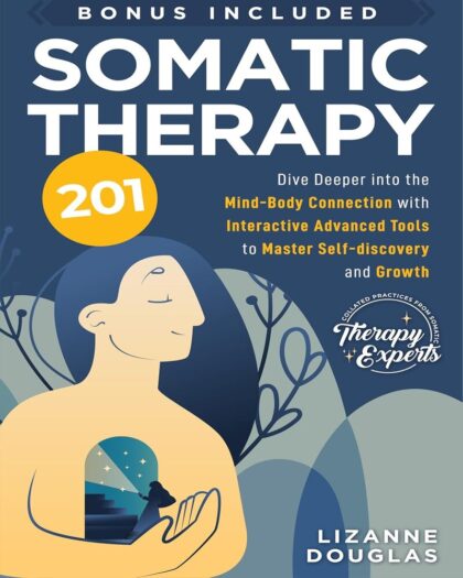 Somatic Therapy 201: Dive deeper into the Mind-Body Connection with Interactive Advanced Tools to Master Self-Discovery and Growth