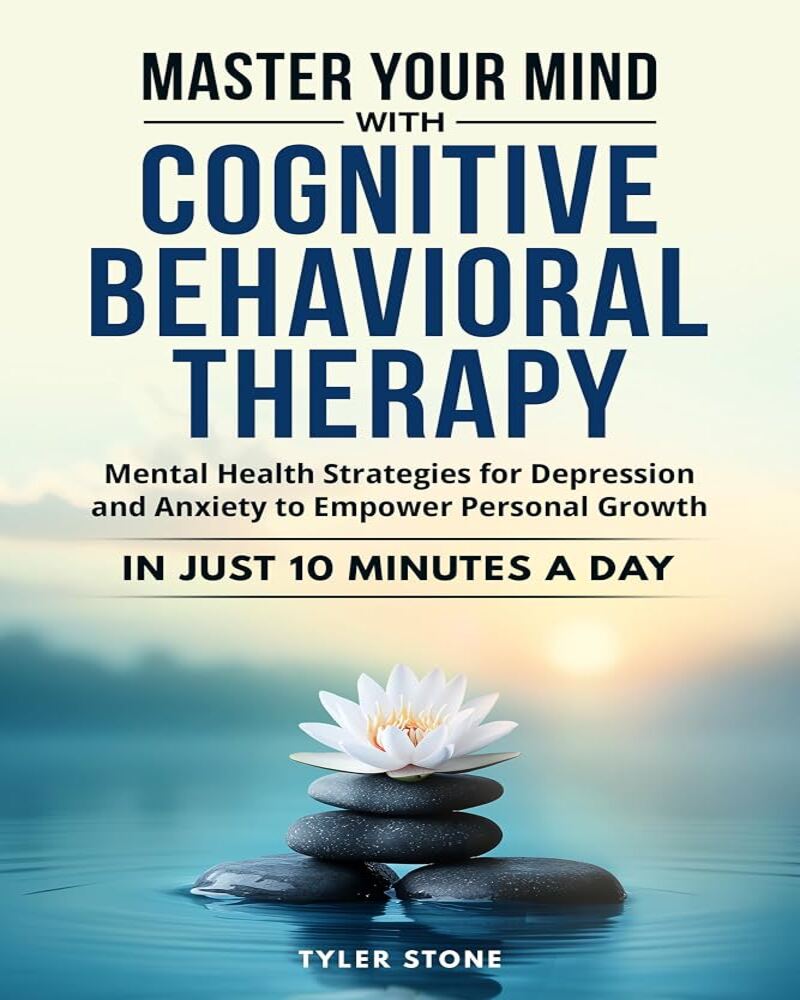 Master Your Mind with Cognitive Behavioral Therapy: Mental Health Strategies for Depression and Anxiety to Empower Personal Growth in Just 10 minutes a day