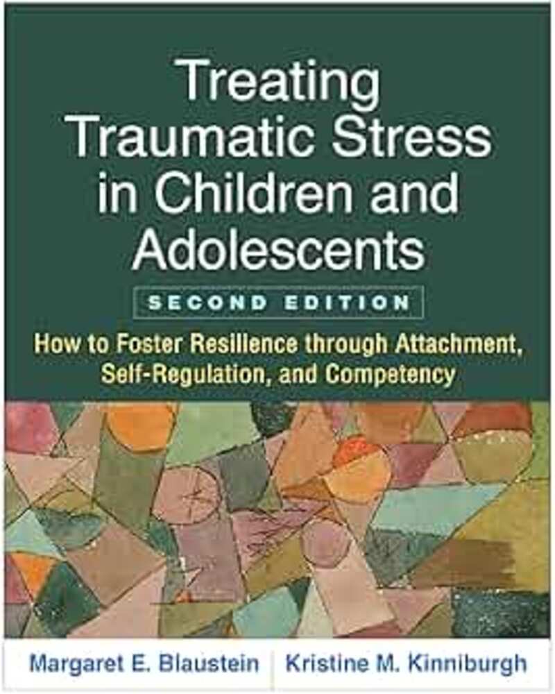 Treating Traumatic Stress in Children and Adolescents: How to Foster Resilience through Attachment, Self-Regulation, and Competency – 2nd Edition