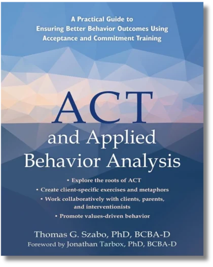ACT and Applied Behavior Analysis: A Practical Guide to Ensuring Better Behavior Outcomes Using Acceptance and Commitment Training