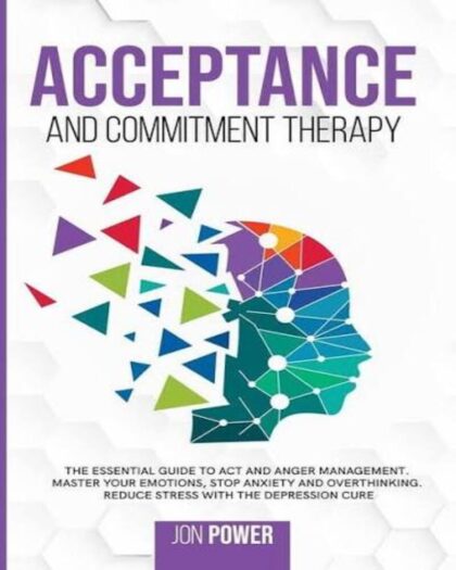 Acceptance And Commitment Therapy: The Essential Guide to ACT and Anger Management. Master Your Emotions